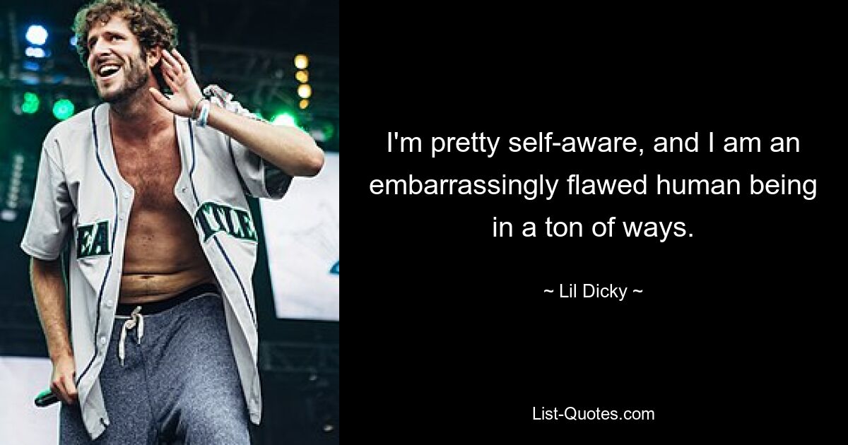 I'm pretty self-aware, and I am an embarrassingly flawed human being in a ton of ways. — © Lil Dicky