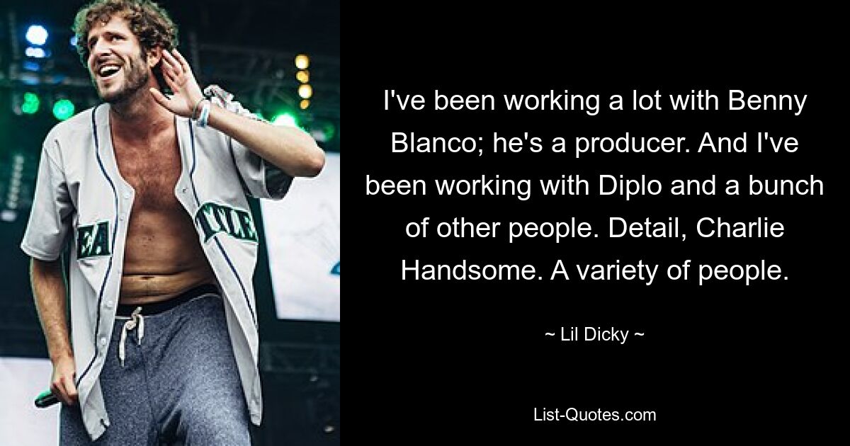 I've been working a lot with Benny Blanco; he's a producer. And I've been working with Diplo and a bunch of other people. Detail, Charlie Handsome. A variety of people. — © Lil Dicky