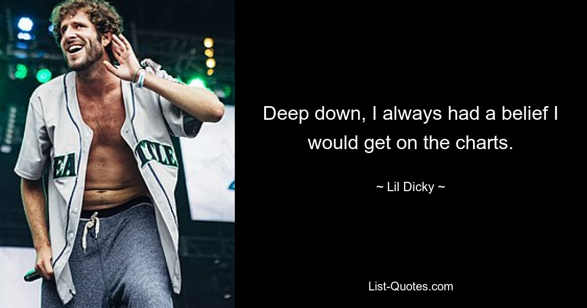 Deep down, I always had a belief I would get on the charts. — © Lil Dicky