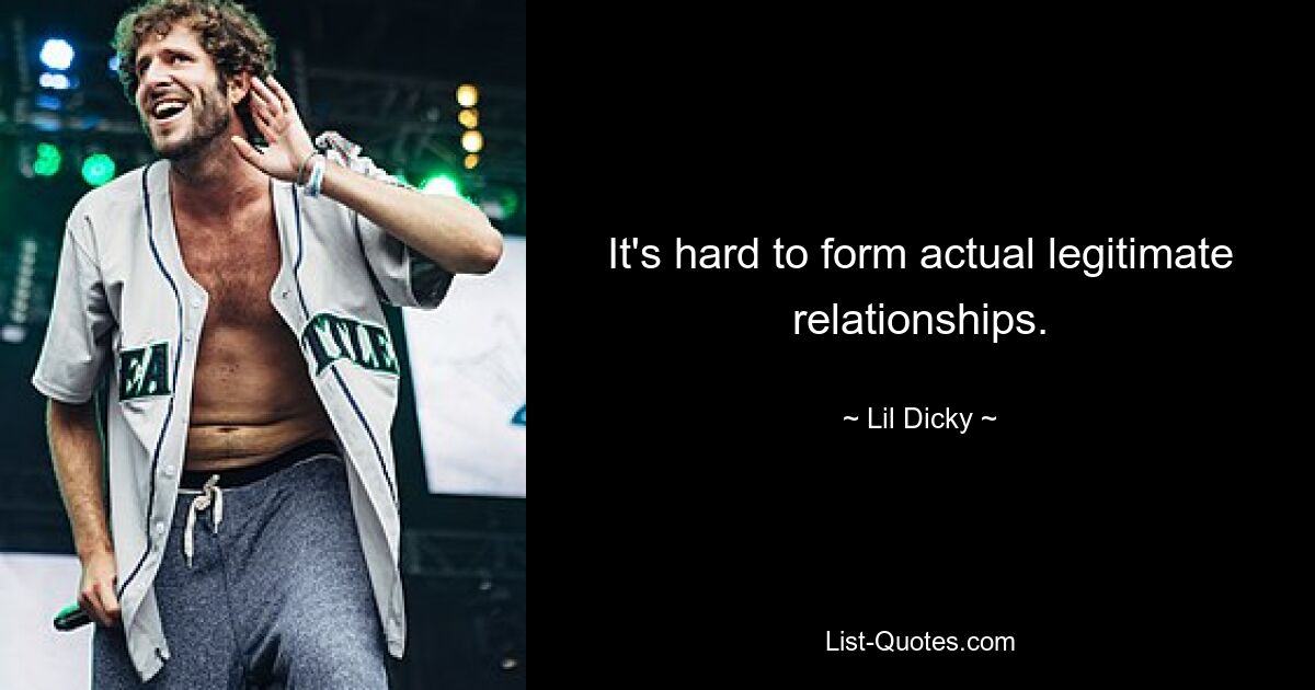 It's hard to form actual legitimate relationships. — © Lil Dicky