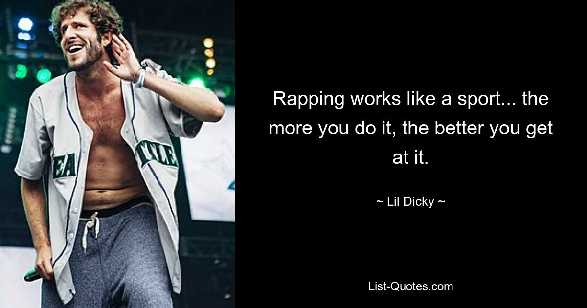 Rapping works like a sport... the more you do it, the better you get at it. — © Lil Dicky