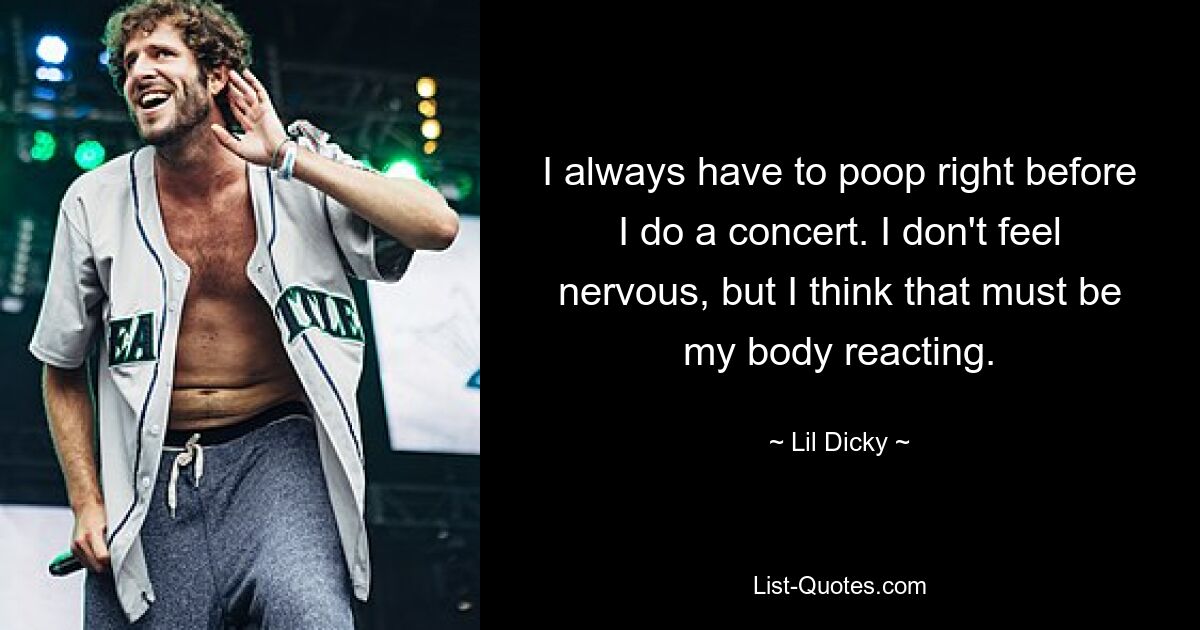 I always have to poop right before I do a concert. I don't feel nervous, but I think that must be my body reacting. — © Lil Dicky