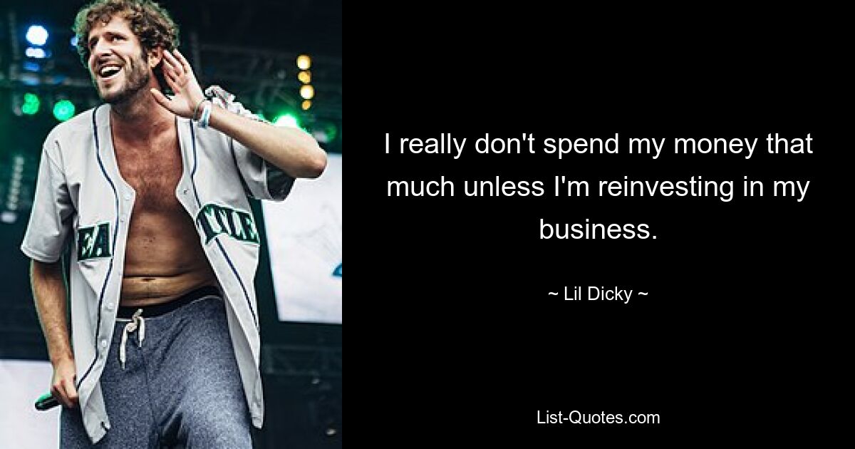 I really don't spend my money that much unless I'm reinvesting in my business. — © Lil Dicky