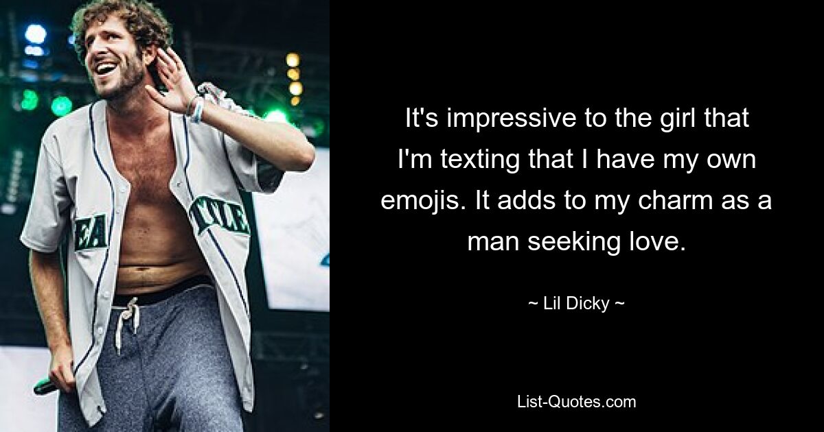 It's impressive to the girl that I'm texting that I have my own emojis. It adds to my charm as a man seeking love. — © Lil Dicky