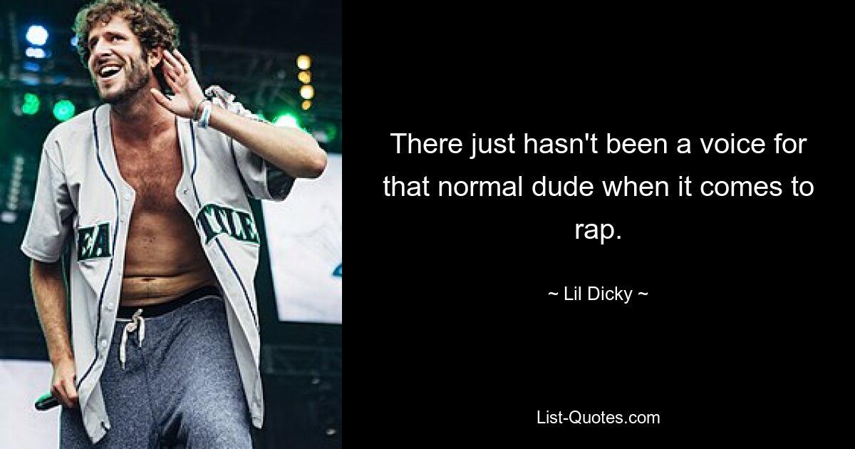 There just hasn't been a voice for that normal dude when it comes to rap. — © Lil Dicky