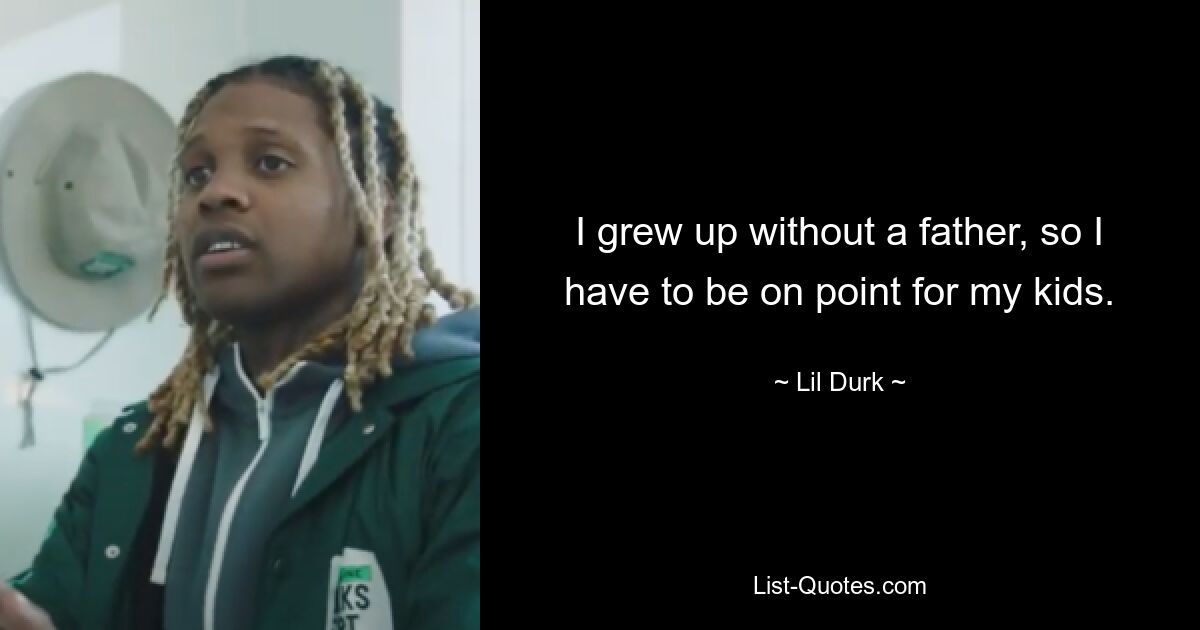 I grew up without a father, so I have to be on point for my kids. — © Lil Durk