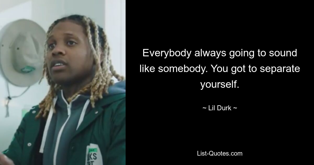 Everybody always going to sound like somebody. You got to separate yourself. — © Lil Durk