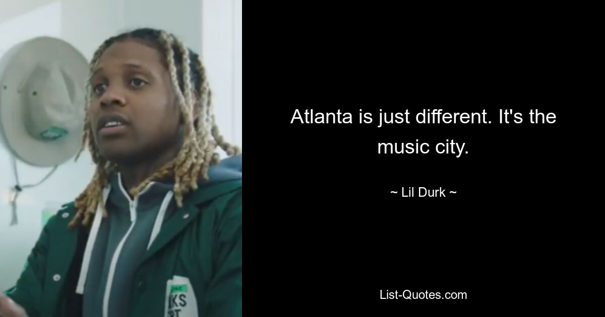 Atlanta is just different. It's the music city. — © Lil Durk