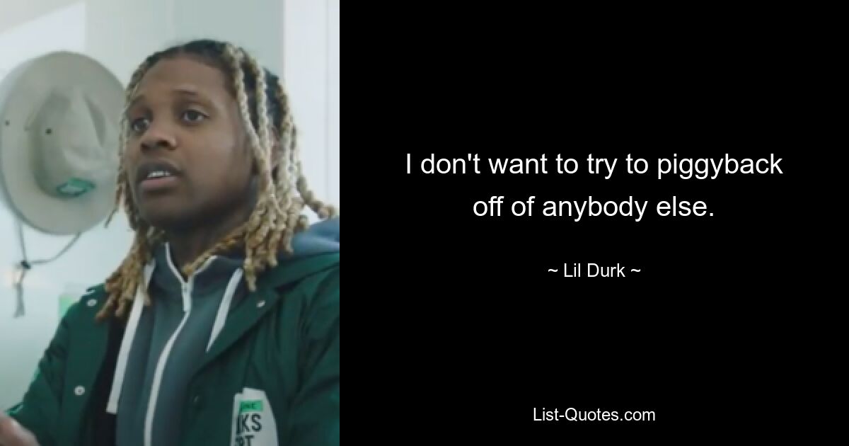 I don't want to try to piggyback off of anybody else. — © Lil Durk