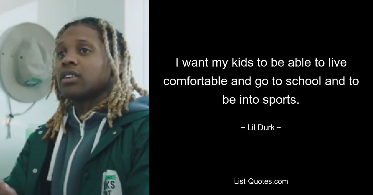 I want my kids to be able to live comfortable and go to school and to be into sports. — © Lil Durk