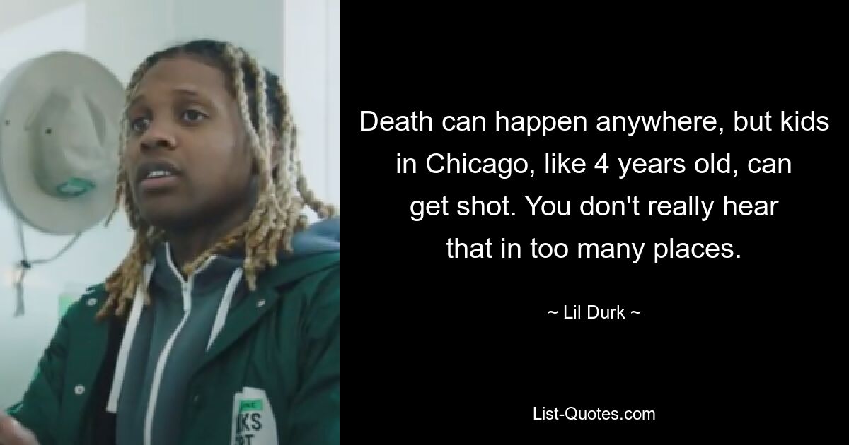 Death can happen anywhere, but kids in Chicago, like 4 years old, can get shot. You don't really hear that in too many places. — © Lil Durk