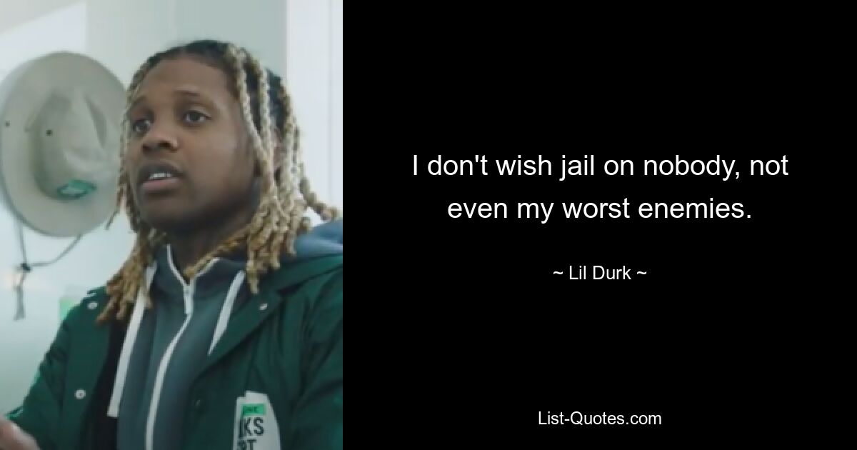 I don't wish jail on nobody, not even my worst enemies. — © Lil Durk