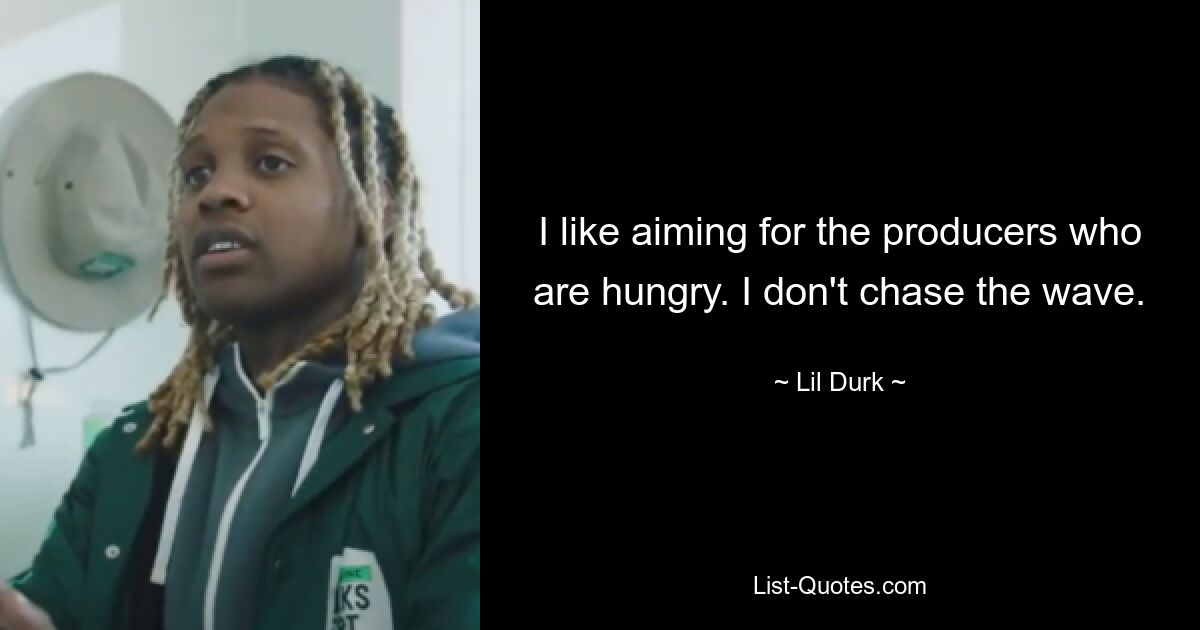 I like aiming for the producers who are hungry. I don't chase the wave. — © Lil Durk