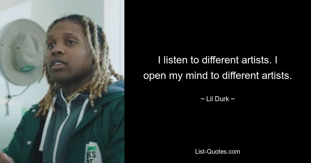 I listen to different artists. I open my mind to different artists. — © Lil Durk