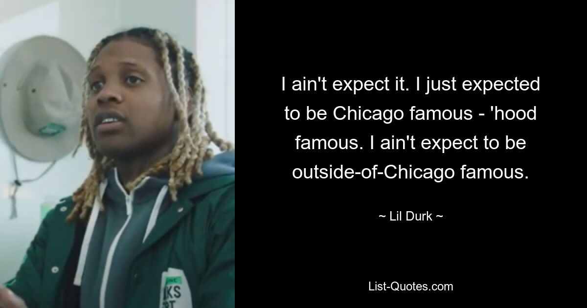 I ain't expect it. I just expected to be Chicago famous - 'hood famous. I ain't expect to be outside-of-Chicago famous. — © Lil Durk