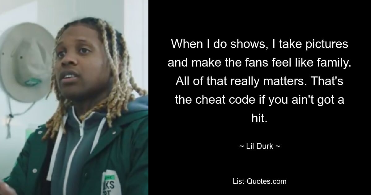 When I do shows, I take pictures and make the fans feel like family. All of that really matters. That's the cheat code if you ain't got a hit. — © Lil Durk