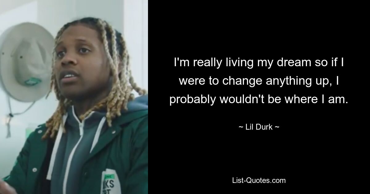 I'm really living my dream so if I were to change anything up, I probably wouldn't be where I am. — © Lil Durk