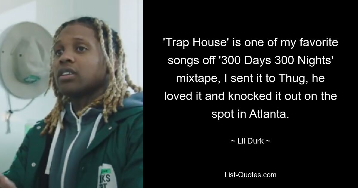 'Trap House' is one of my favorite songs off '300 Days 300 Nights' mixtape, I sent it to Thug, he loved it and knocked it out on the spot in Atlanta. — © Lil Durk