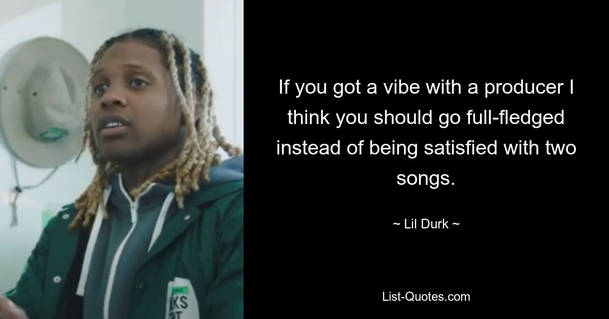 If you got a vibe with a producer I think you should go full-fledged instead of being satisfied with two songs. — © Lil Durk