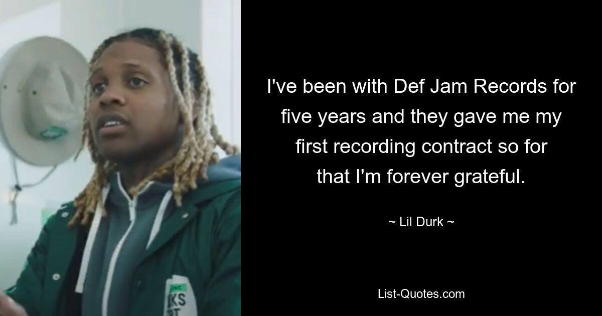 Я работаю с Def Jam Records уже пять лет, и они дали мне мой первый контракт на запись, за что я им бесконечно благодарен. — © Лил Дюрк