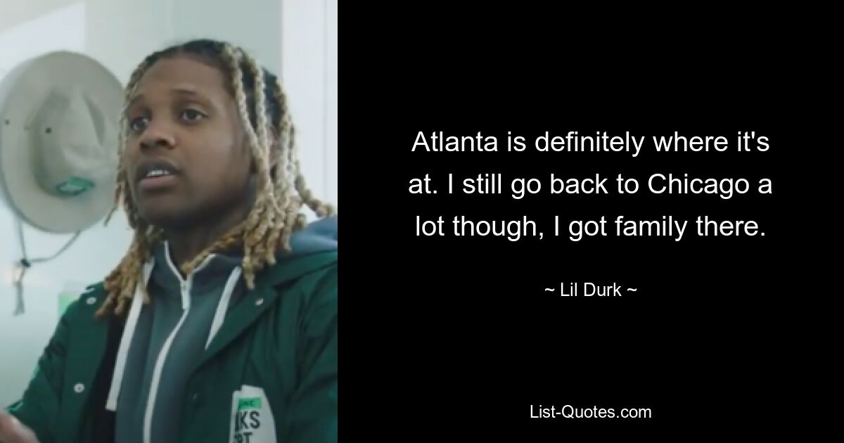 Atlanta is definitely where it's at. I still go back to Chicago a lot though, I got family there. — © Lil Durk