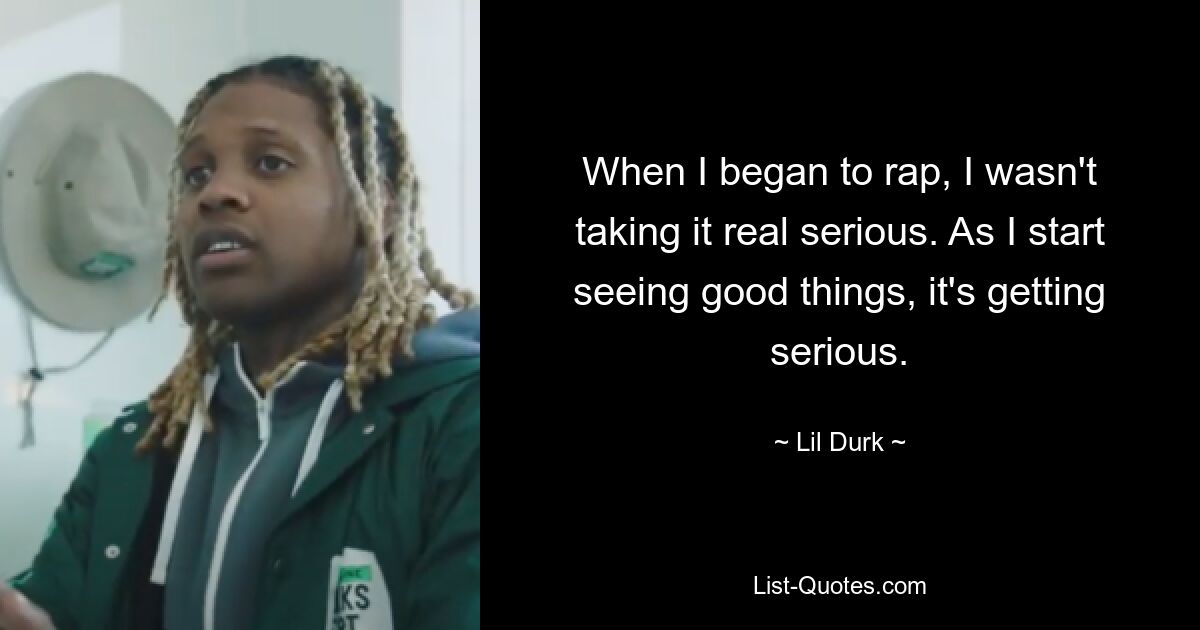 When I began to rap, I wasn't taking it real serious. As I start seeing good things, it's getting serious. — © Lil Durk