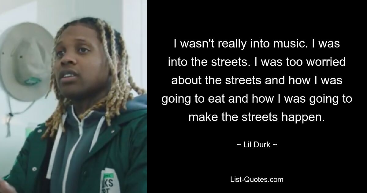 I wasn't really into music. I was into the streets. I was too worried about the streets and how I was going to eat and how I was going to make the streets happen. — © Lil Durk