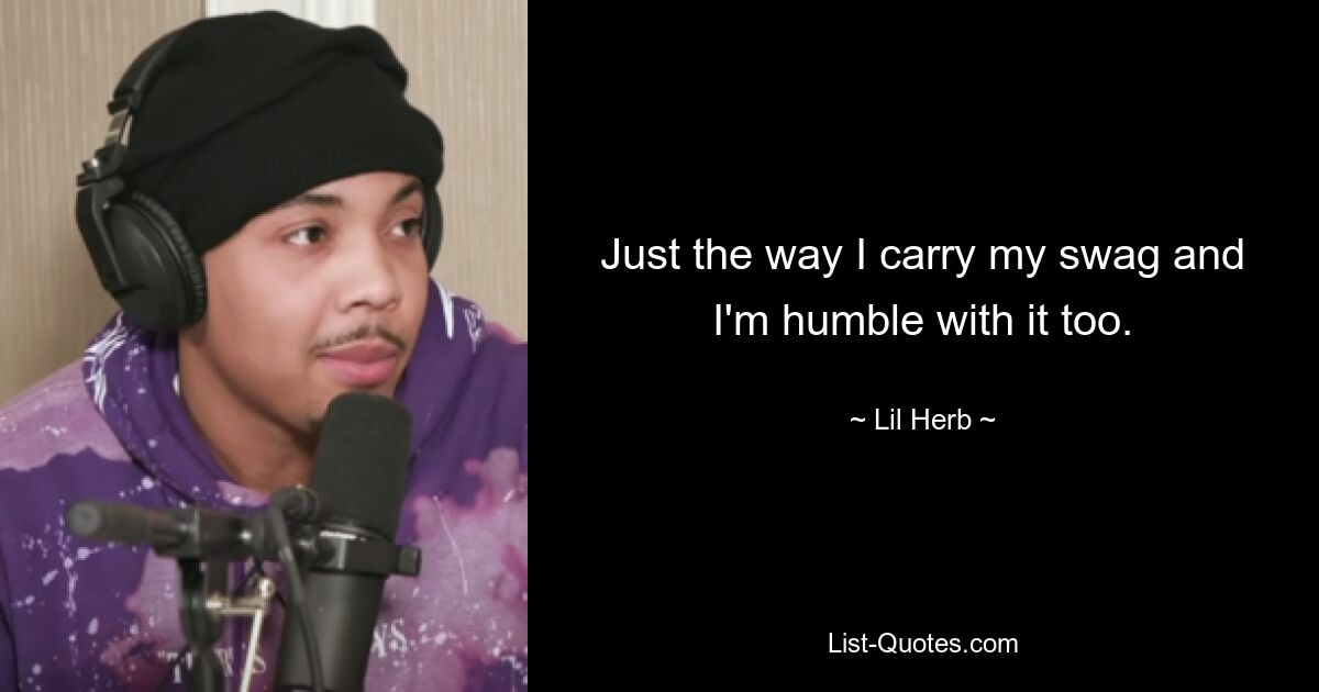 Just the way I carry my swag and I'm humble with it too. — © Lil Herb