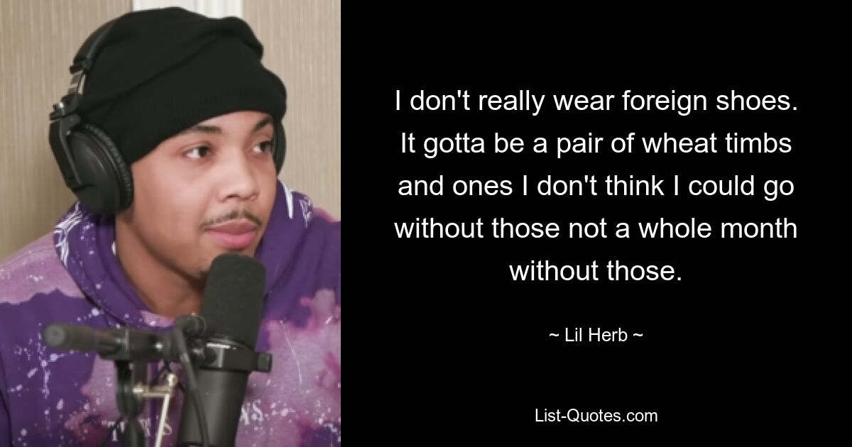 I don't really wear foreign shoes. It gotta be a pair of wheat timbs and ones I don't think I could go without those not a whole month without those. — © Lil Herb