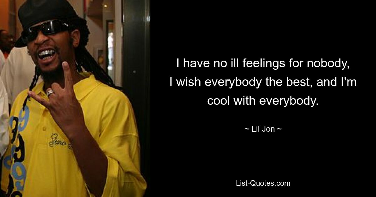 I have no ill feelings for nobody, I wish everybody the best, and I'm cool with everybody. — © Lil Jon