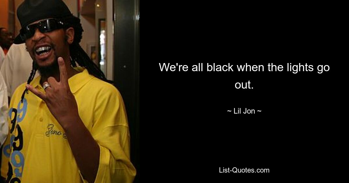 We're all black when the lights go out. — © Lil Jon