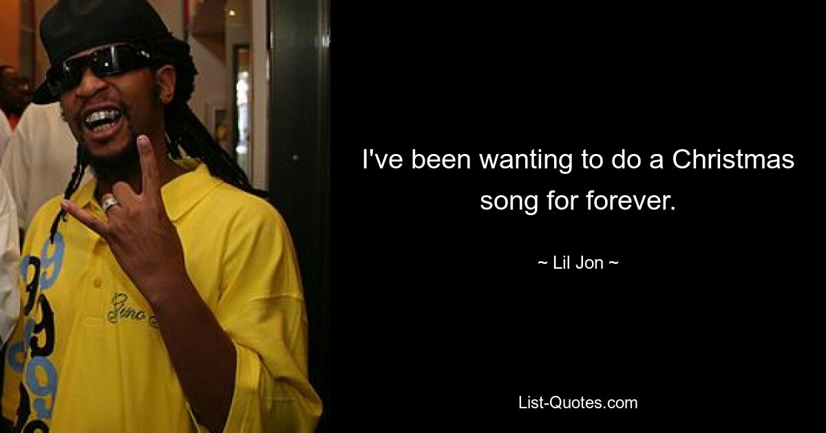 I've been wanting to do a Christmas song for forever. — © Lil Jon