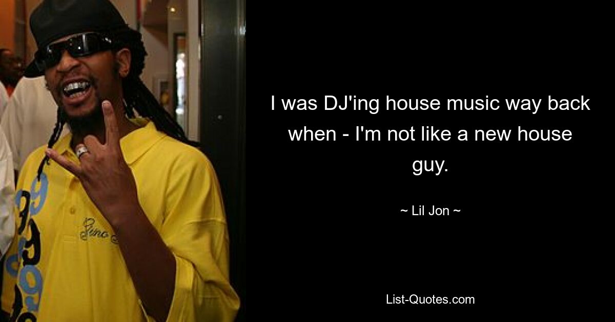 I was DJ'ing house music way back when - I'm not like a new house guy. — © Lil Jon