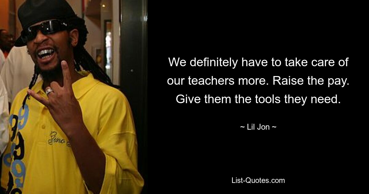 We definitely have to take care of our teachers more. Raise the pay. Give them the tools they need. — © Lil Jon