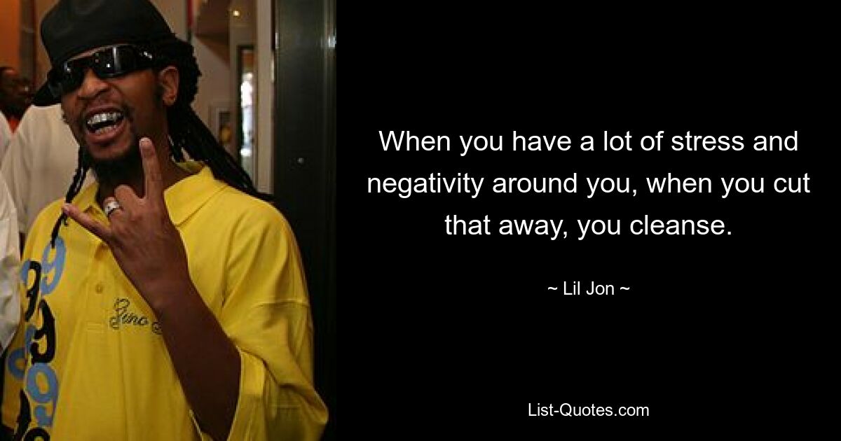 When you have a lot of stress and negativity around you, when you cut that away, you cleanse. — © Lil Jon