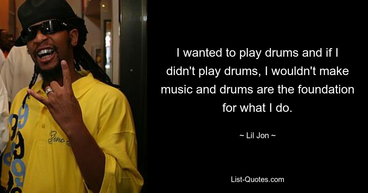 I wanted to play drums and if I didn't play drums, I wouldn't make music and drums are the foundation for what I do. — © Lil Jon