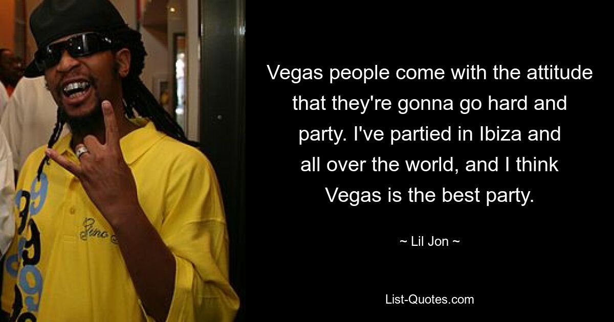 Vegas people come with the attitude that they're gonna go hard and party. I've partied in Ibiza and all over the world, and I think Vegas is the best party. — © Lil Jon