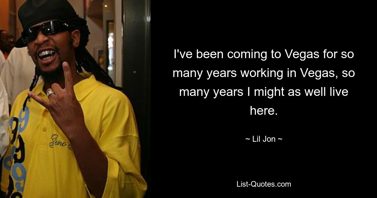 I've been coming to Vegas for so many years working in Vegas, so many years I might as well live here. — © Lil Jon