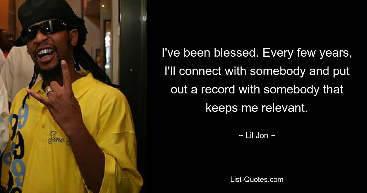 I've been blessed. Every few years, I'll connect with somebody and put out a record with somebody that keeps me relevant. — © Lil Jon