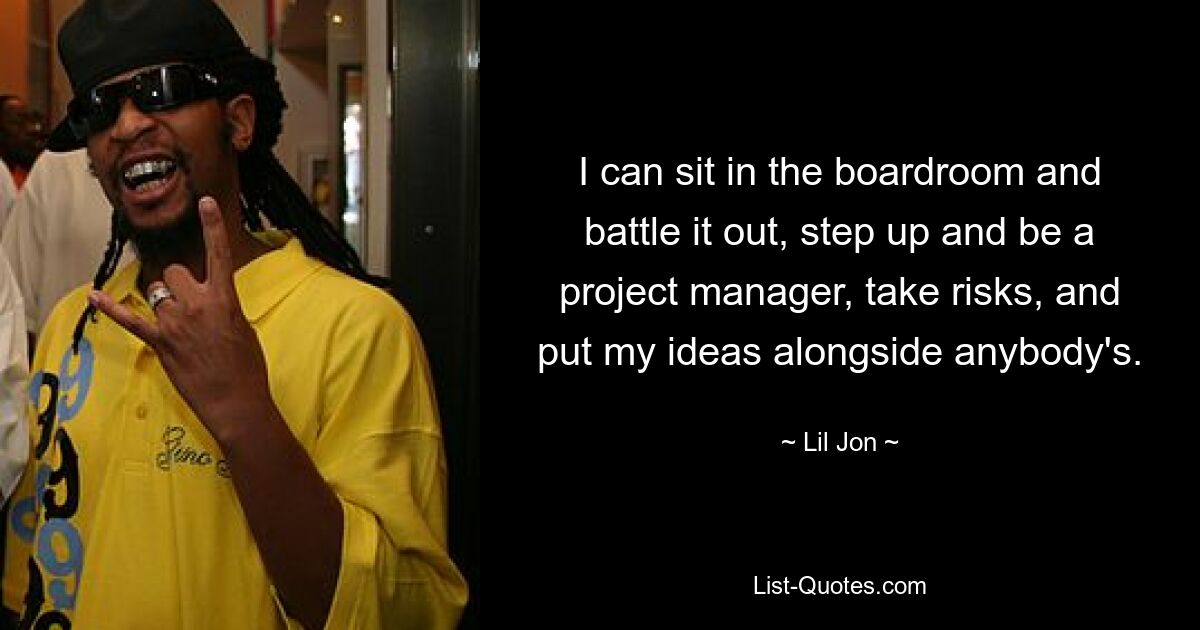 I can sit in the boardroom and battle it out, step up and be a project manager, take risks, and put my ideas alongside anybody's. — © Lil Jon