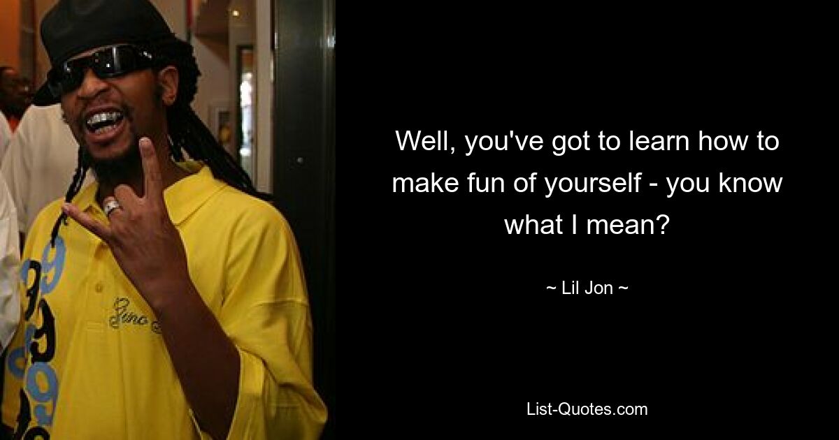 Well, you've got to learn how to make fun of yourself - you know what I mean? — © Lil Jon