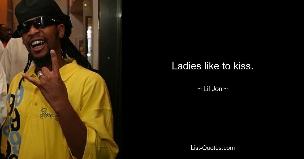 Ladies like to kiss. — © Lil Jon