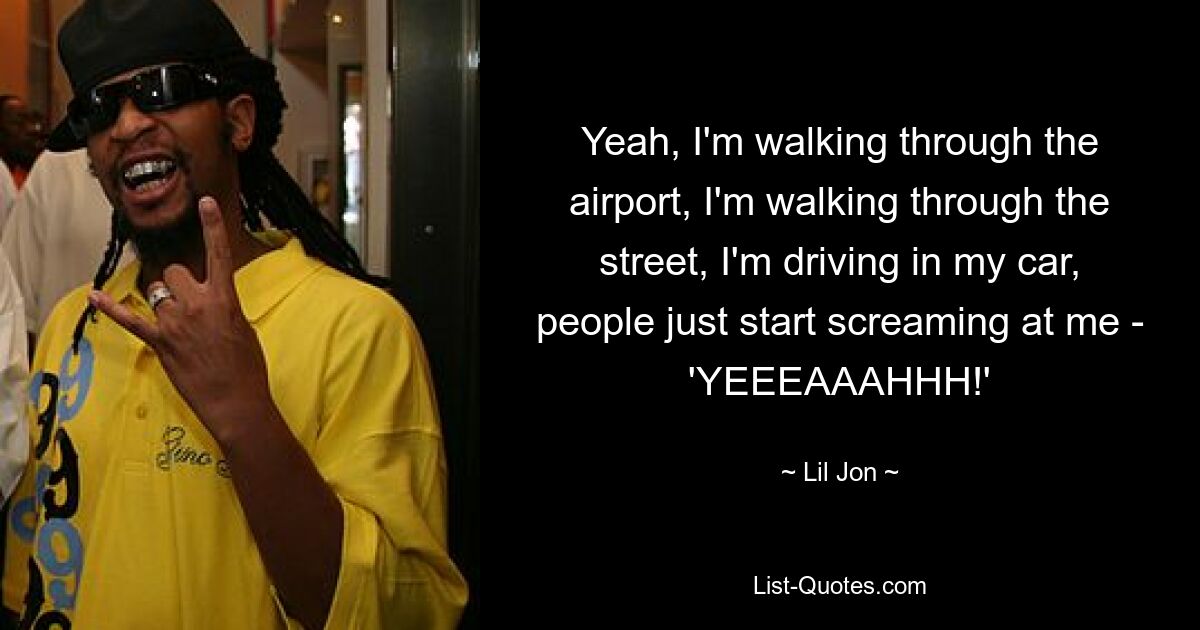 Yeah, I'm walking through the airport, I'm walking through the street, I'm driving in my car, people just start screaming at me - 'YEEEAAAHHH!' — © Lil Jon