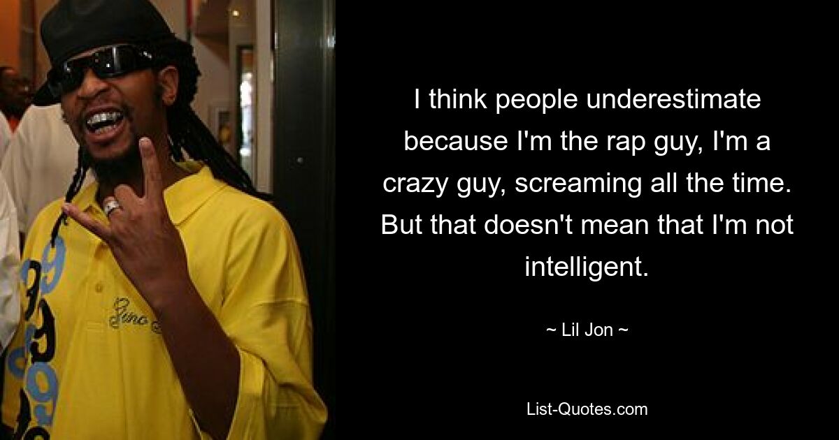 I think people underestimate because I'm the rap guy, I'm a crazy guy, screaming all the time. But that doesn't mean that I'm not intelligent. — © Lil Jon