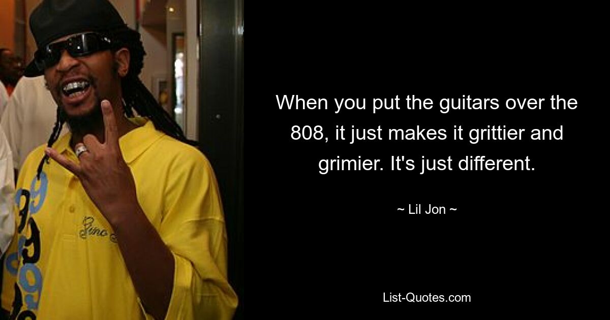 When you put the guitars over the 808, it just makes it grittier and grimier. It's just different. — © Lil Jon