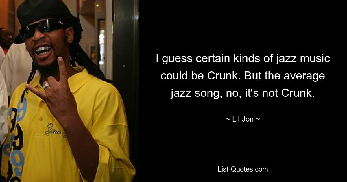 I guess certain kinds of jazz music could be Crunk. But the average jazz song, no, it's not Crunk. — © Lil Jon