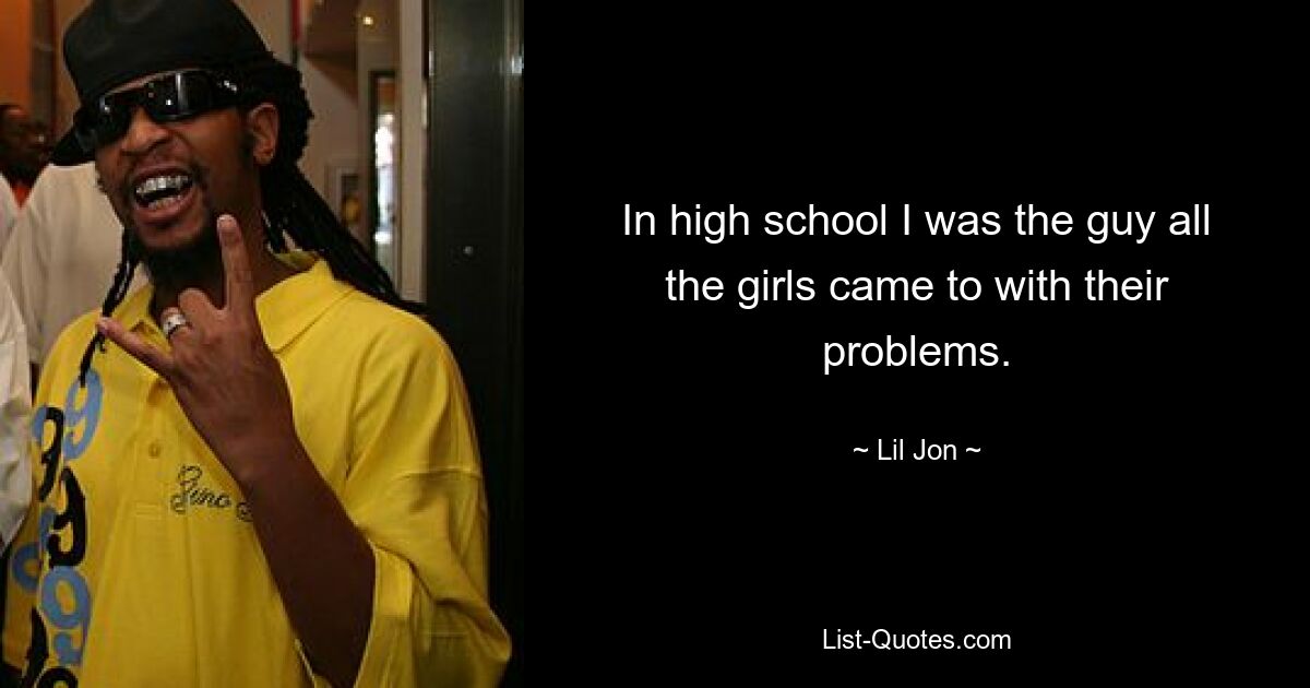 In high school I was the guy all the girls came to with their problems. — © Lil Jon