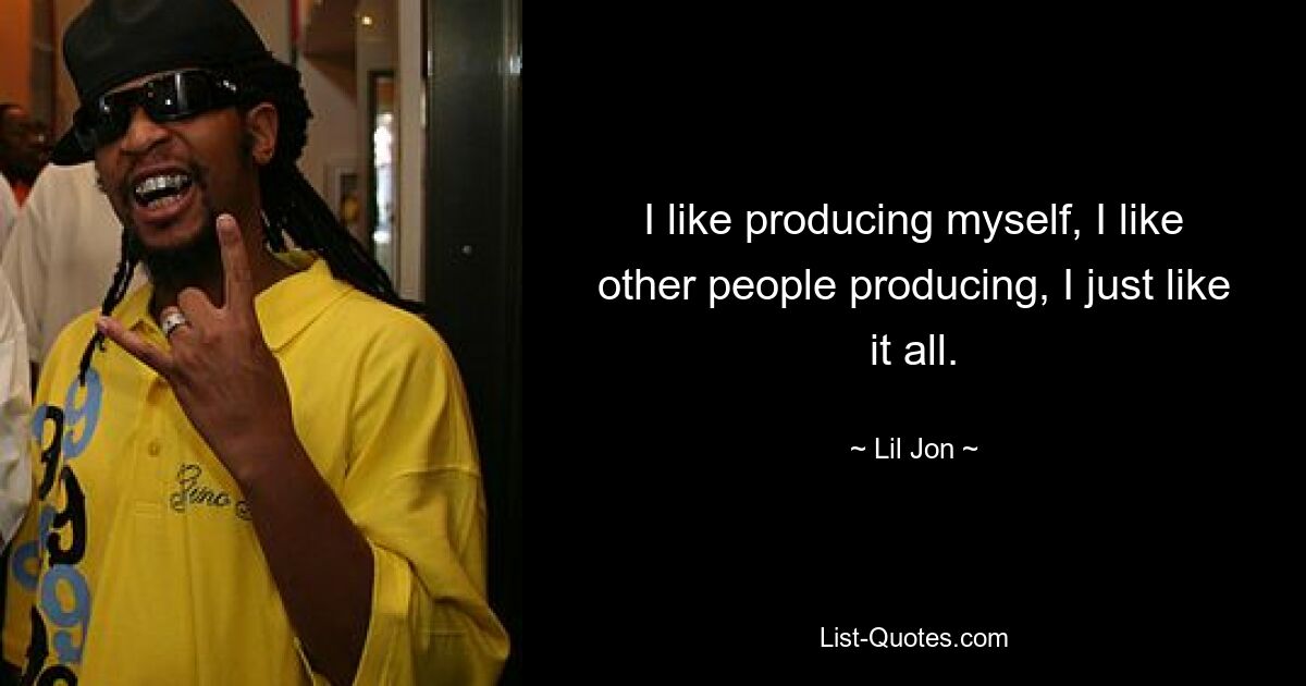 I like producing myself, I like other people producing, I just like it all. — © Lil Jon