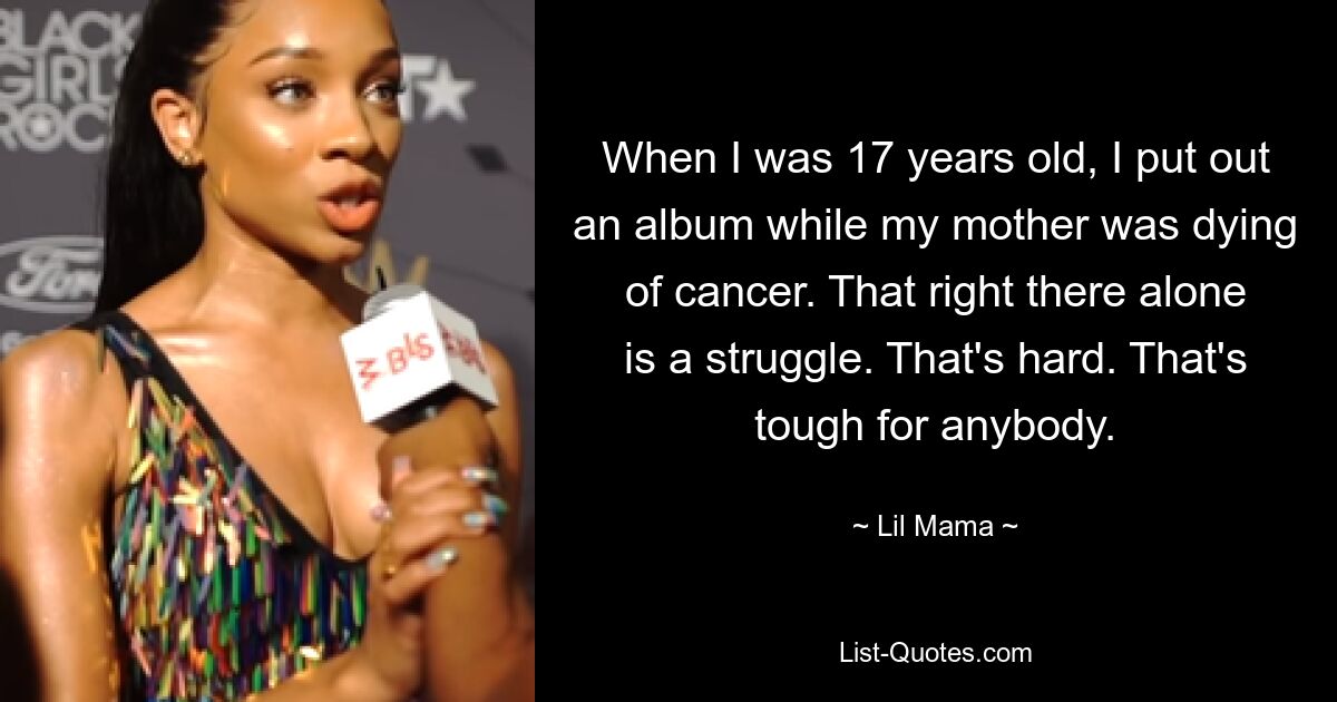 When I was 17 years old, I put out an album while my mother was dying of cancer. That right there alone is a struggle. That's hard. That's tough for anybody. — © Lil Mama