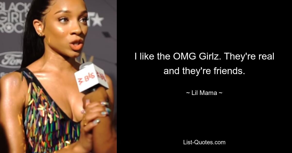 I like the OMG Girlz. They're real and they're friends. — © Lil Mama